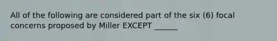 All of the following are considered part of the six (6) focal concerns proposed by Miller EXCEPT ______