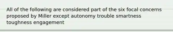 All of the following are considered part of the six focal concerns proposed by Miller except autonomy trouble smartness toughness engagement