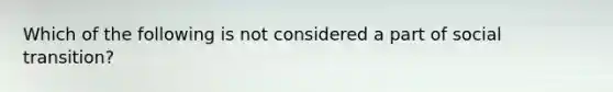 Which of the following is not considered a part of social transition?