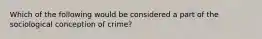 Which of the following would be considered a part of the sociological conception of crime?