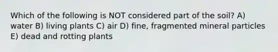Which of the following is NOT considered part of the soil? A) water B) living plants C) air D) fine, fragmented mineral particles E) dead and rotting plants