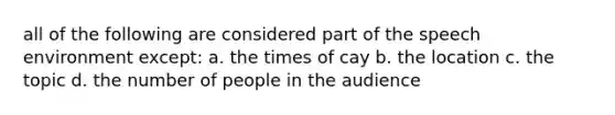 all of the following are considered part of the speech environment except: a. the times of cay b. the location c. the topic d. the number of people in the audience