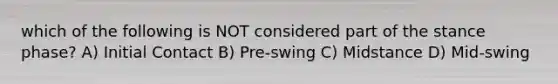 which of the following is NOT considered part of the stance phase? A) Initial Contact B) Pre-swing C) Midstance D) Mid-swing