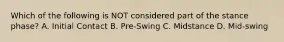 Which of the following is NOT considered part of the stance phase? A. Initial Contact B. Pre-Swing C. Midstance D. Mid-swing