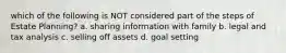which of the following is NOT considered part of the steps of Estate Planning? a. sharing information with family b. legal and tax analysis c. selling off assets d. goal setting