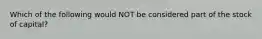 Which of the following would NOT be considered part of the stock of capital?