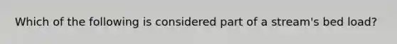 Which of the following is considered part of a stream's bed load?