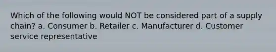 Which of the following would NOT be considered part of a supply chain? a. Consumer b. Retailer c. Manufacturer d. Customer service representative