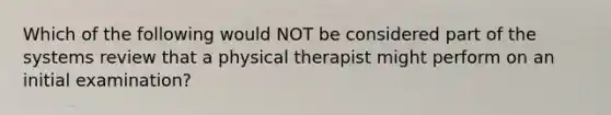 Which of the following would NOT be considered part of the systems review that a physical therapist might perform on an initial examination?