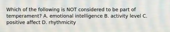 Which of the following is NOT considered to be part of temperament? A. emotional intelligence B. activity level C. positive affect D. rhythmicity