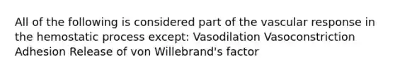 All of the following is considered part of the vascular response in the hemostatic process except: Vasodilation Vasoconstriction Adhesion Release of von Willebrand's factor