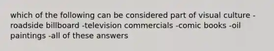 which of the following can be considered part of visual culture -roadside billboard -television commercials -comic books -oil paintings -all of these answers