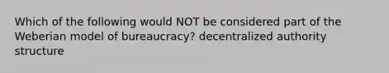 Which of the following would NOT be considered part of the Weberian model of bureaucracy? decentralized authority structure