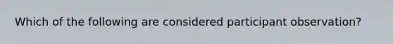 Which of the following are considered participant observation?