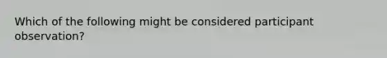 Which of the following might be considered participant observation?