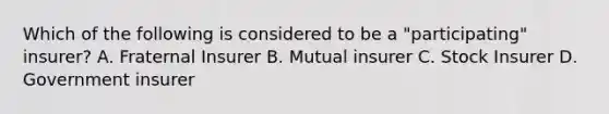 Which of the following is considered to be a "participating" insurer? A. Fraternal Insurer B. Mutual insurer C. Stock Insurer D. Government insurer