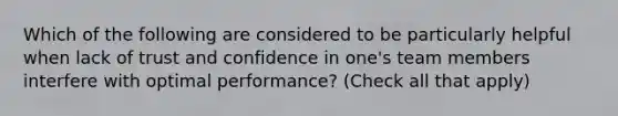 Which of the following are considered to be particularly helpful when lack of trust and confidence in one's team members interfere with optimal performance? (Check all that apply)