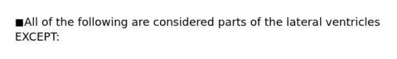◼All of the following are considered parts of the lateral ventricles EXCEPT: