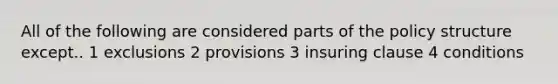 All of the following are considered parts of the policy structure except.. 1 exclusions 2 provisions 3 insuring clause 4 conditions