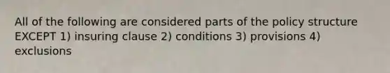 All of the following are considered parts of the policy structure EXCEPT 1) insuring clause 2) conditions 3) provisions 4) exclusions