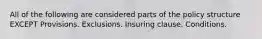 All of the following are considered parts of the policy structure EXCEPT Provisions. Exclusions. Insuring clause. Conditions.