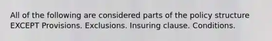 All of the following are considered parts of the policy structure EXCEPT Provisions. Exclusions. Insuring clause. Conditions.