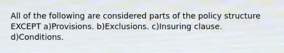 All of the following are considered parts of the policy structure EXCEPT a)Provisions. b)Exclusions. c)Insuring clause. d)Conditions.