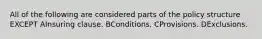 All of the following are considered parts of the policy structure EXCEPT AInsuring clause. BConditions. CProvisions. DExclusions.