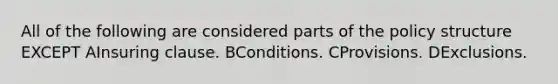 All of the following are considered parts of the policy structure EXCEPT AInsuring clause. BConditions. CProvisions. DExclusions.