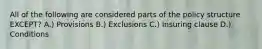 All of the following are considered parts of the policy structure EXCEPT? A.) Provisions B.) Exclusions C.) Insuring clause D.) Conditions
