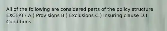 All of the following are considered parts of the policy structure EXCEPT? A.) Provisions B.) Exclusions C.) Insuring clause D.) Conditions