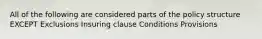 All of the following are considered parts of the policy structure EXCEPT Exclusions Insuring clause Conditions Provisions