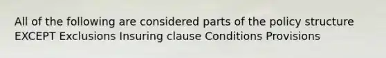 All of the following are considered parts of the policy structure EXCEPT Exclusions Insuring clause Conditions Provisions