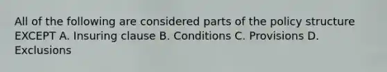 All of the following are considered parts of the policy structure EXCEPT A. Insuring clause B. Conditions C. Provisions D. Exclusions