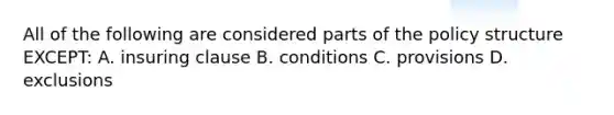 All of the following are considered parts of the policy structure EXCEPT: A. insuring clause B. conditions C. provisions D. exclusions