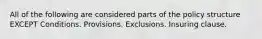 All of the following are considered parts of the policy structure EXCEPT Conditions. Provisions. Exclusions. Insuring clause.