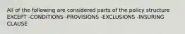 All of the following are considered parts of the policy structure EXCEPT -CONDITIONS -PROVISIONS -EXCLUSIONS -INSURING CLAUSE