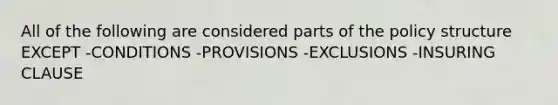 All of the following are considered parts of the policy structure EXCEPT -CONDITIONS -PROVISIONS -EXCLUSIONS -INSURING CLAUSE