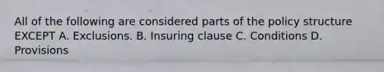 All of the following are considered parts of the policy structure EXCEPT A. Exclusions. B. Insuring clause C. Conditions D. Provisions