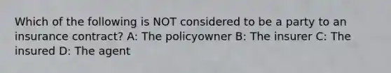 Which of the following is NOT considered to be a party to an insurance contract? A: The policyowner B: The insurer C: The insured D: The agent