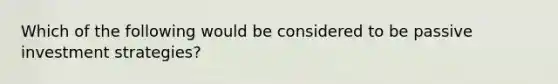 Which of the following would be considered to be passive investment strategies?