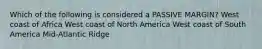 Which of the following is considered a PASSIVE MARGIN? West coast of Africa West coast of North America West coast of South America Mid-Atlantic Ridge