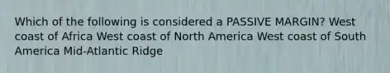 Which of the following is considered a PASSIVE MARGIN? West coast of Africa West coast of North America West coast of South America Mid-Atlantic Ridge