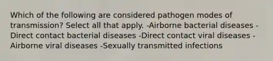 Which of the following are considered pathogen modes of transmission? Select all that apply. -Airborne bacterial diseases -Direct contact bacterial diseases -Direct contact viral diseases -Airborne viral diseases -Sexually transmitted infections