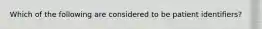 Which of the following are considered to be patient identifiers?