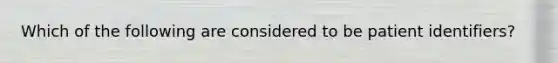 Which of the following are considered to be patient identifiers?