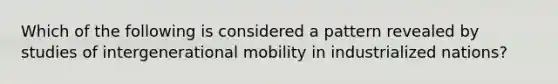 Which of the following is considered a pattern revealed by studies of intergenerational mobility in industrialized nations?