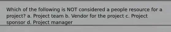 Which of the following is NOT considered a people resource for a project? a. Project team b. Vendor for the project c. Project sponsor d. Project manager