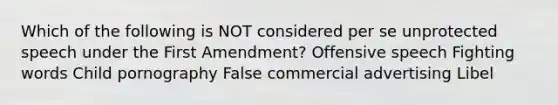 Which of the following is NOT considered per se unprotected speech under the First Amendment? Offensive speech Fighting words Child pornography False commercial advertising Libel