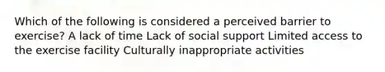 Which of the following is considered a perceived barrier to exercise? A lack of time Lack of social support Limited access to the exercise facility Culturally inappropriate activities